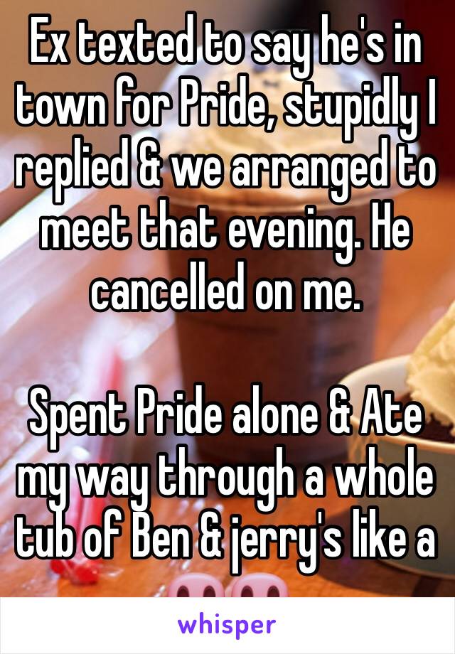Ex texted to say he's in town for Pride, stupidly I replied & we arranged to meet that evening. He cancelled on me. 

Spent Pride alone & Ate my way through a whole tub of Ben & jerry's like a 🐽🐽