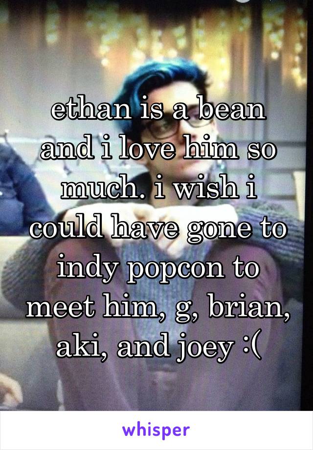 ethan is a bean and i love him so much. i wish i could have gone to indy popcon to meet him, g, brian, aki, and joey :(