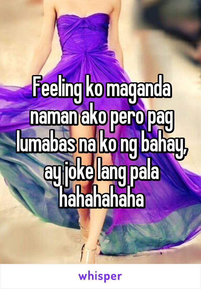 Feeling ko maganda naman ako pero pag lumabas na ko ng bahay, ay joke lang pala hahahahaha