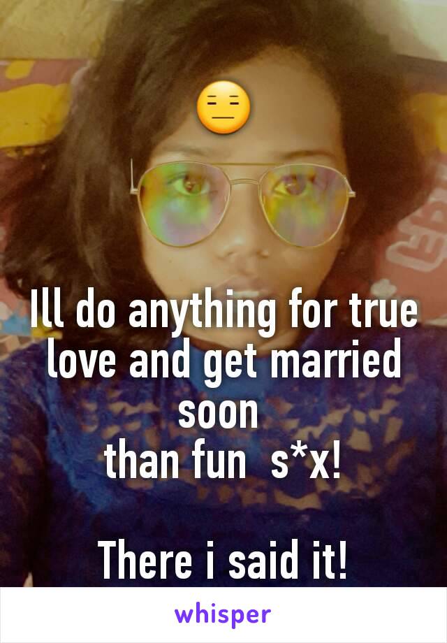 😑



Ill do anything for true love and get married soon 
than fun  s*x!

There i said it!