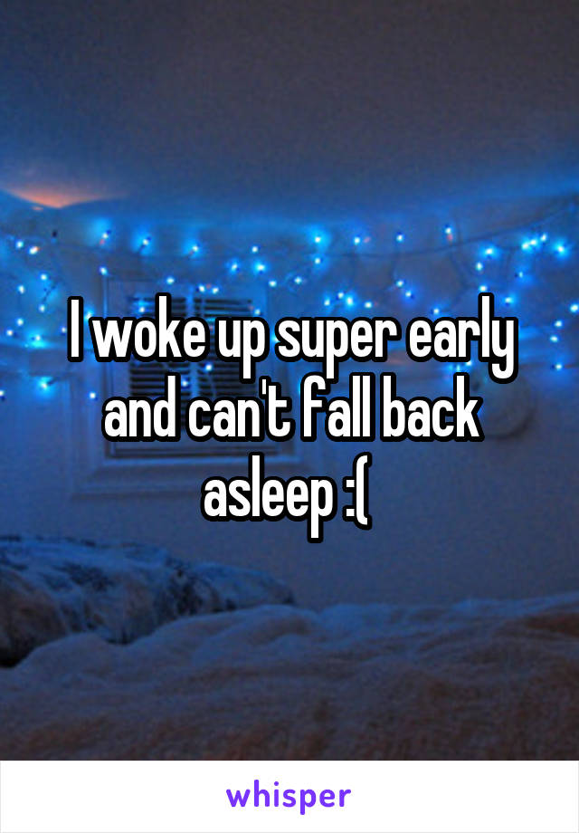 I woke up super early and can't fall back asleep :( 