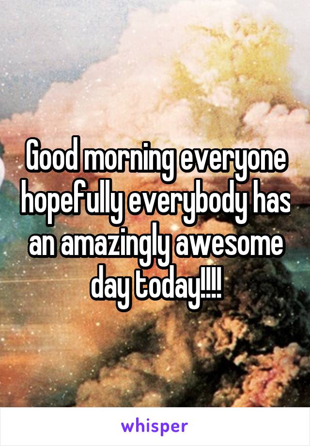 Good morning everyone hopefully everybody has an amazingly awesome day today!!!!