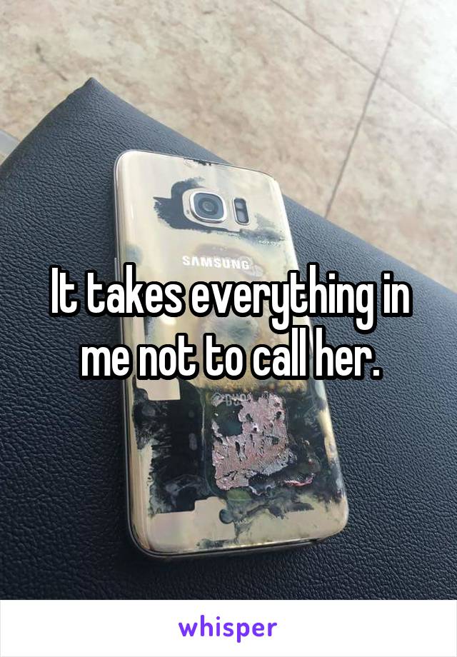It takes everything in me not to call her.