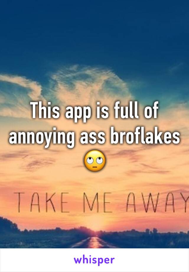 This app is full of annoying ass broflakes 🙄