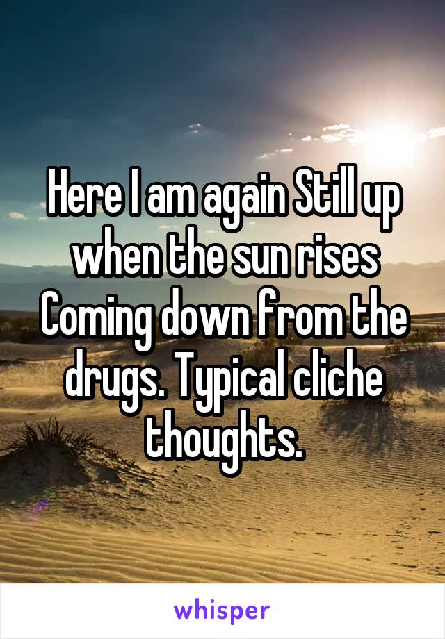 Here I am again Still up when the sun rises
Coming down from the drugs. Typical cliche thoughts.