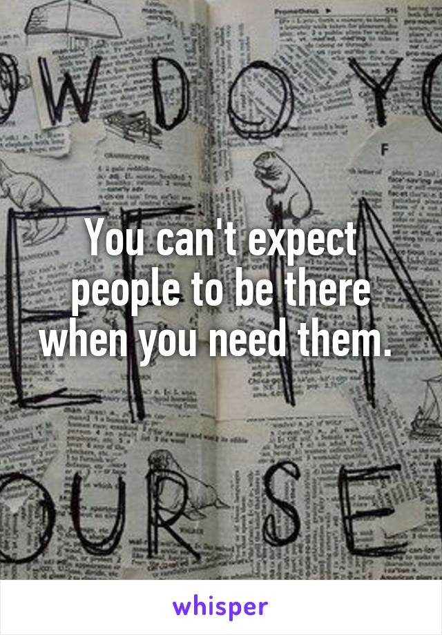 You can't expect people to be there when you need them. 
