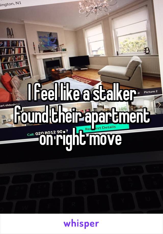 I feel like a stalker found their apartment on right move 