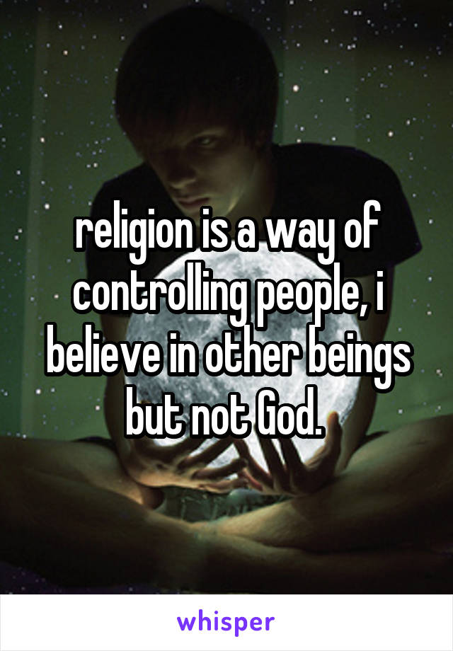 religion is a way of controlling people, i believe in other beings but not God. 