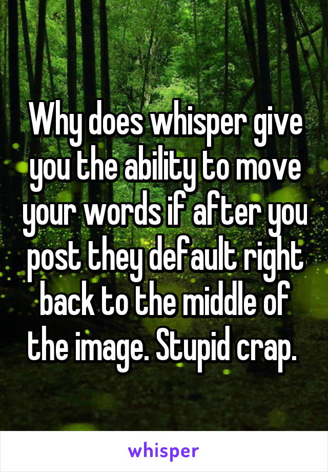 Why does whisper give you the ability to move your words if after you post they default right back to the middle of the image. Stupid crap. 