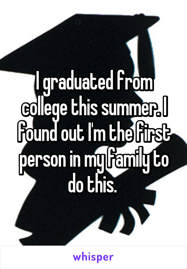 I graduated from college this summer. I found out I'm the first person in my family to do this. 