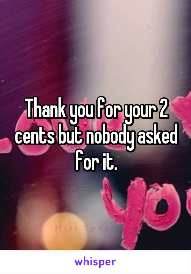Thank you for your 2 cents but nobody asked for it.