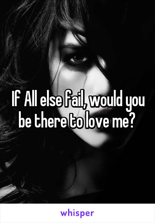 If All else fail, would you be there to love me? 