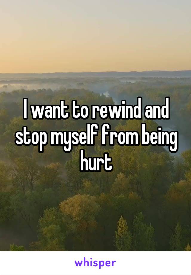 I want to rewind and stop myself from being hurt