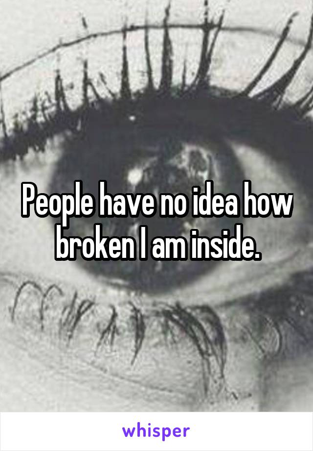 People have no idea how broken I am inside.