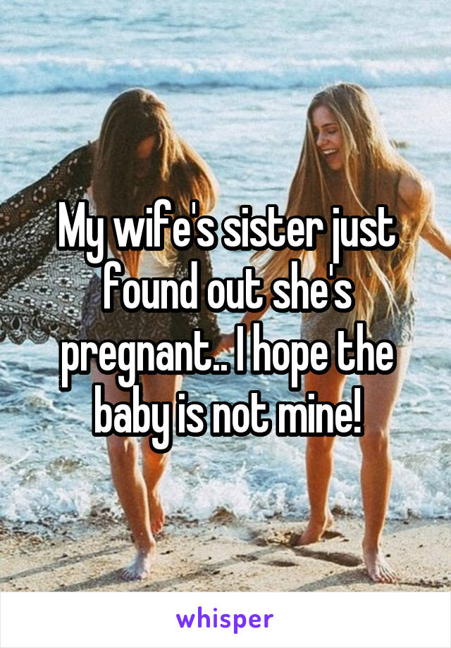 My wife's sister just found out she's pregnant.. I hope the baby is not mine!