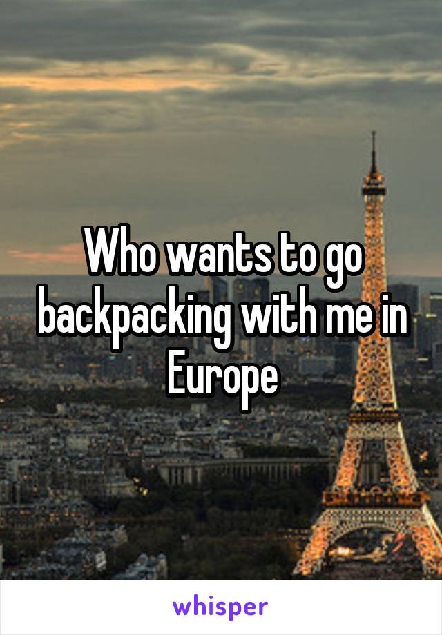 Who wants to go backpacking with me in Europe