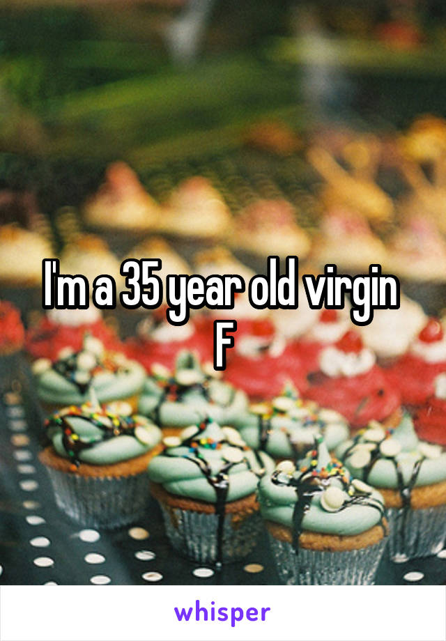 I'm a 35 year old virgin 
F