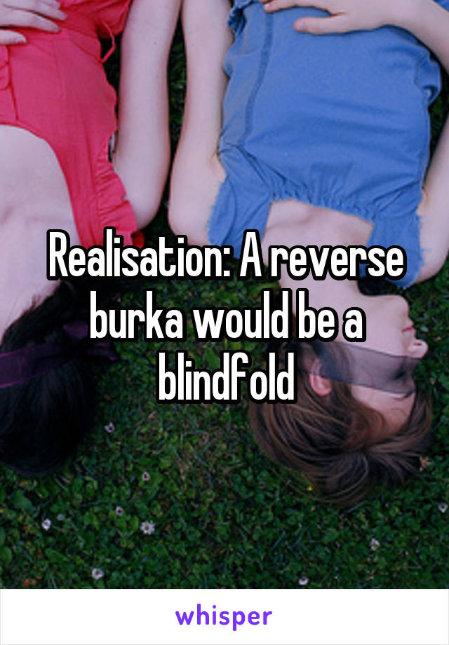 Realisation: A reverse burka would be a blindfold