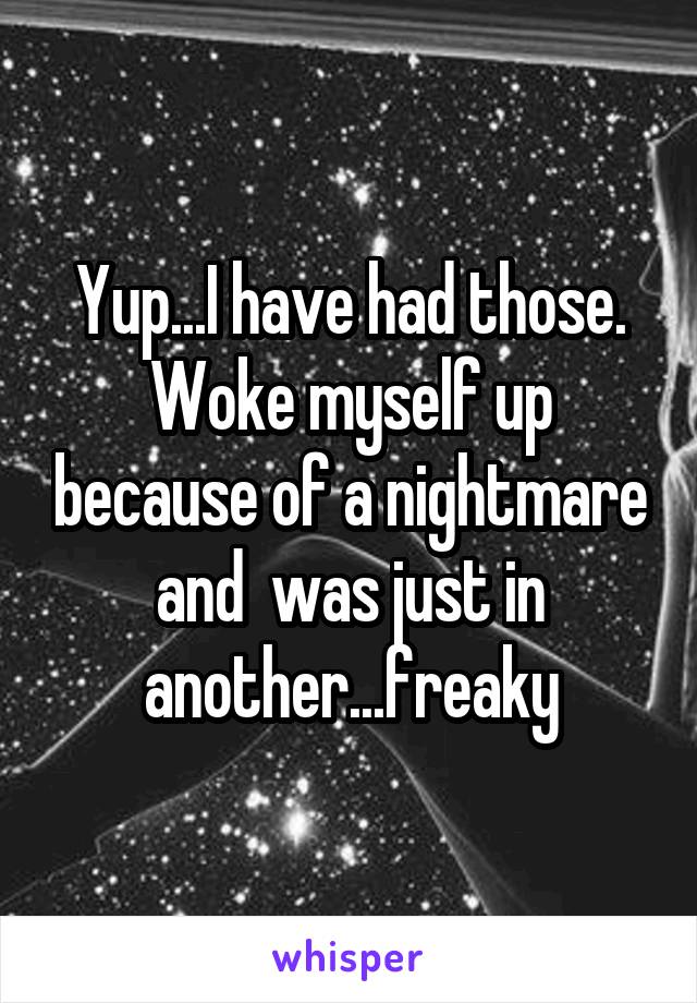 Yup...I have had those. Woke myself up because of a nightmare and  was just in another...freaky