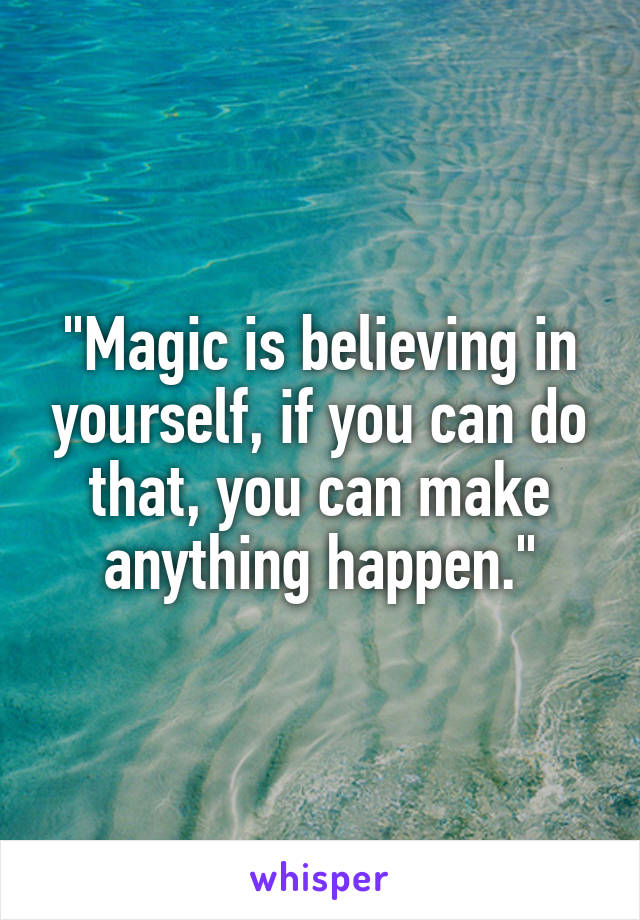 "Magic is believing in yourself, if you can do that, you can make anything happen."