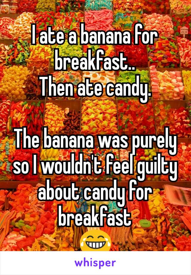 I ate a banana for breakfast..
Then ate candy.

The banana was purely so I wouldn't feel guilty about candy for breakfast
😂