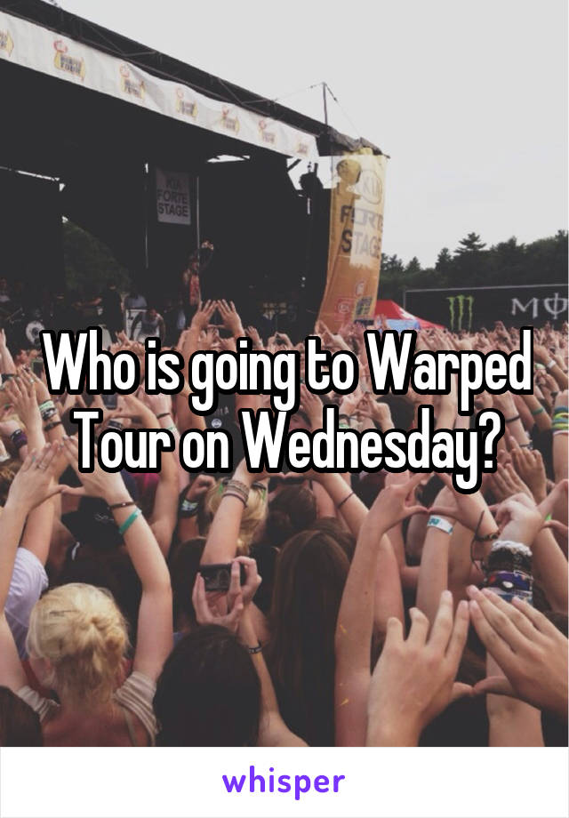 Who is going to Warped Tour on Wednesday?