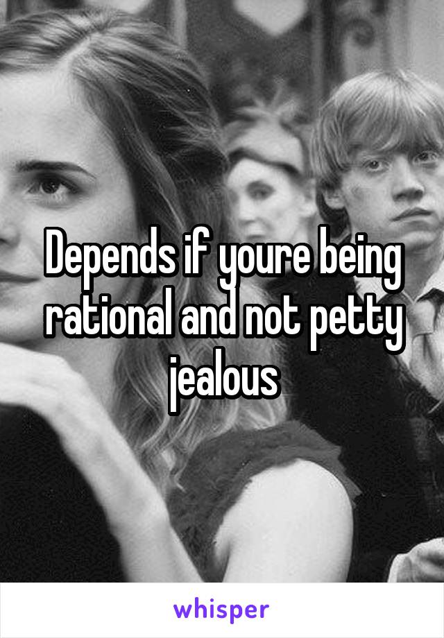 Depends if youre being rational and not petty jealous