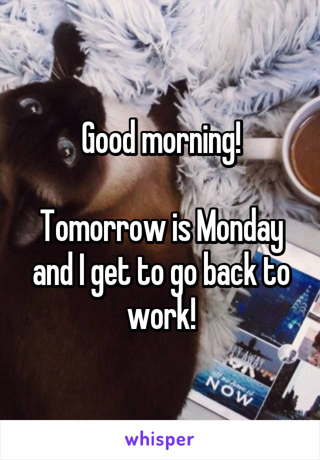 Good morning!

Tomorrow is Monday and I get to go back to work!