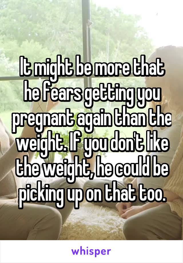 It might be more that he fears getting you pregnant again than the weight. If you don't like the weight, he could be picking up on that too.