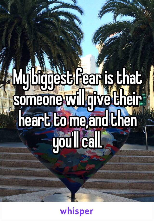 My biggest fear is that someone will give their heart to me,and then you'll call.
