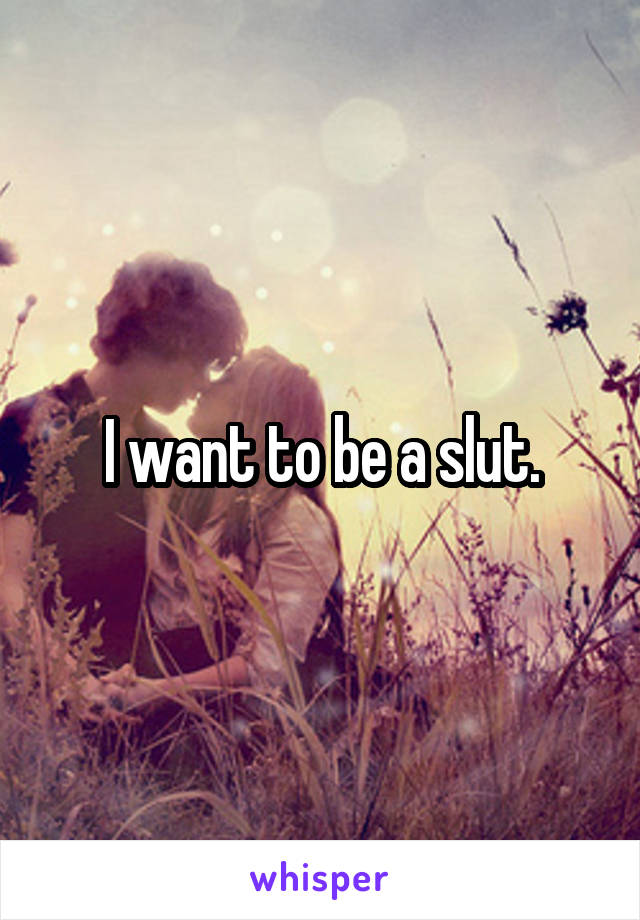 I want to be a slut.