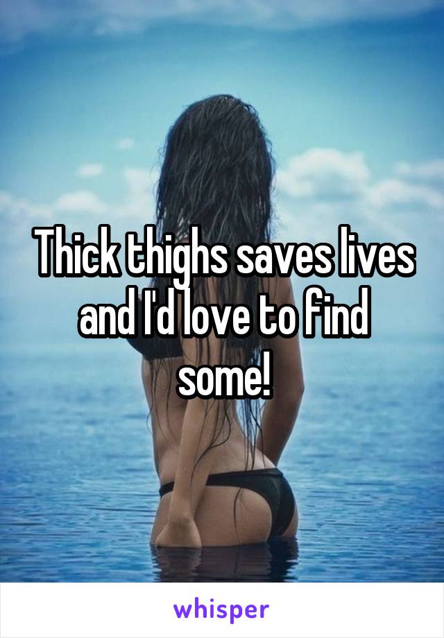 Thick thighs saves lives and I'd love to find some!