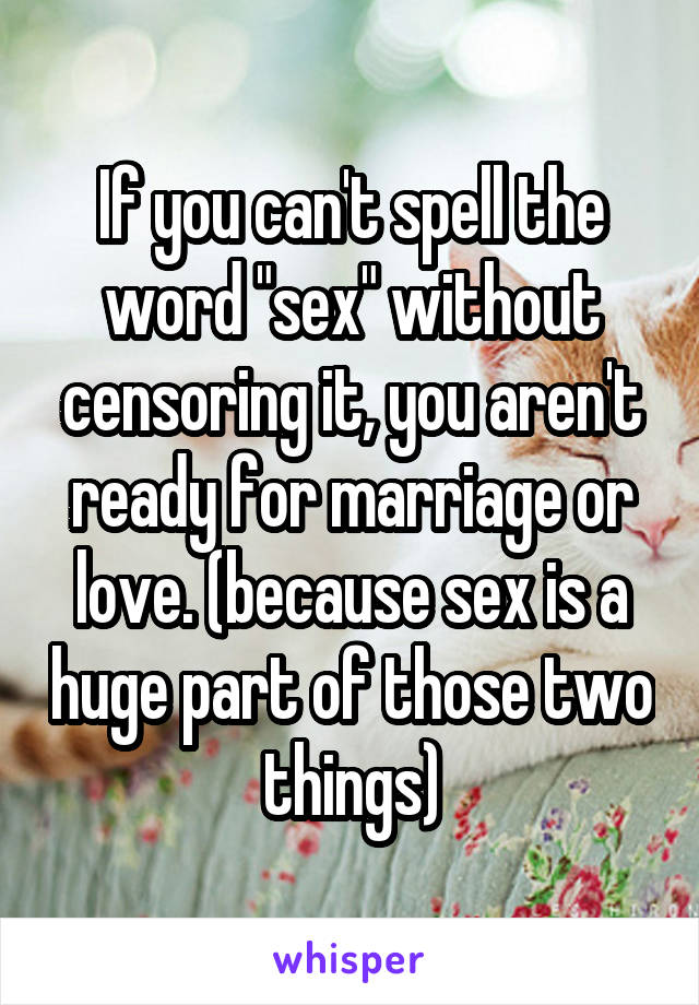 If you can't spell the word "sex" without censoring it, you aren't ready for marriage or love. (because sex is a huge part of those two things)