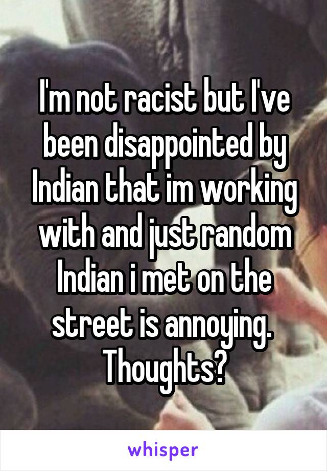 I'm not racist but I've been disappointed by Indian that im working with and just random Indian i met on the street is annoying.  Thoughts?