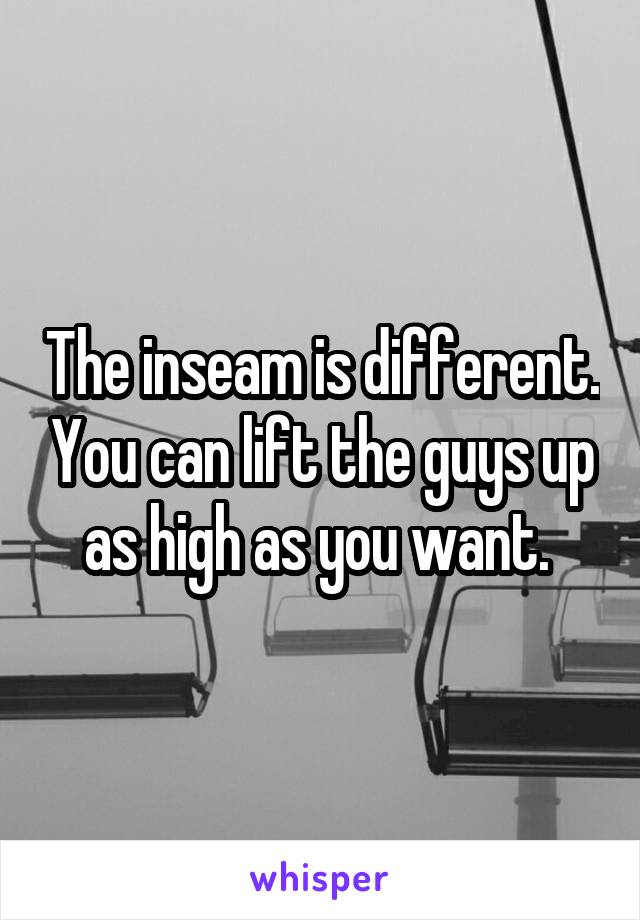 The inseam is different. You can lift the guys up as high as you want. 