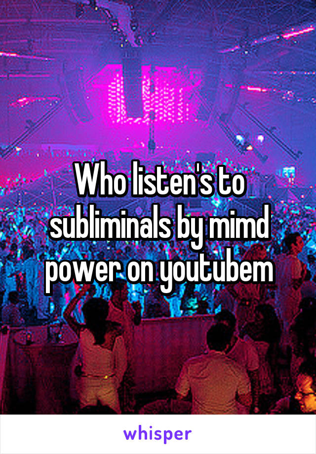 Who listen's to subliminals by mimd power on youtubem