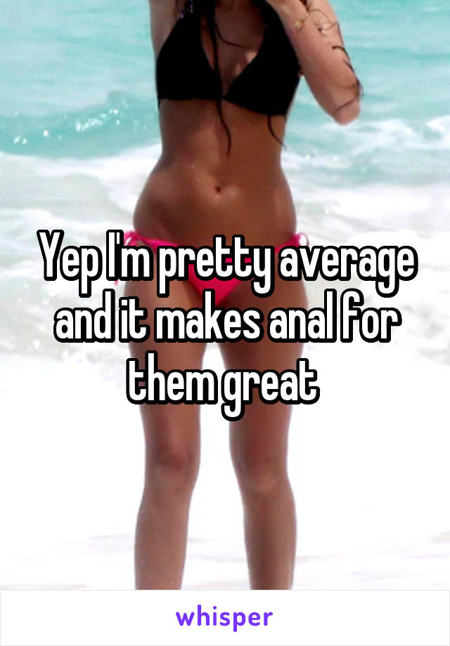 Yep I'm pretty average and it makes anal for them great 