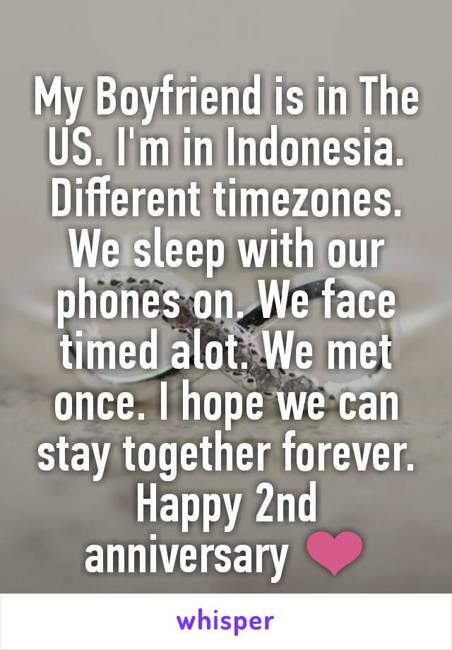 My Boyfriend is in The US. I'm in Indonesia. Different timezones.
We sleep with our phones on. We face timed alot. We met once. I hope we can stay together forever.
Happy 2nd anniversary ❤