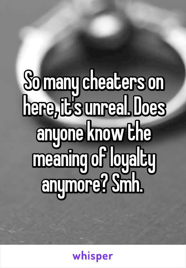 So many cheaters on here, it's unreal. Does anyone know the meaning of loyalty anymore? Smh. 