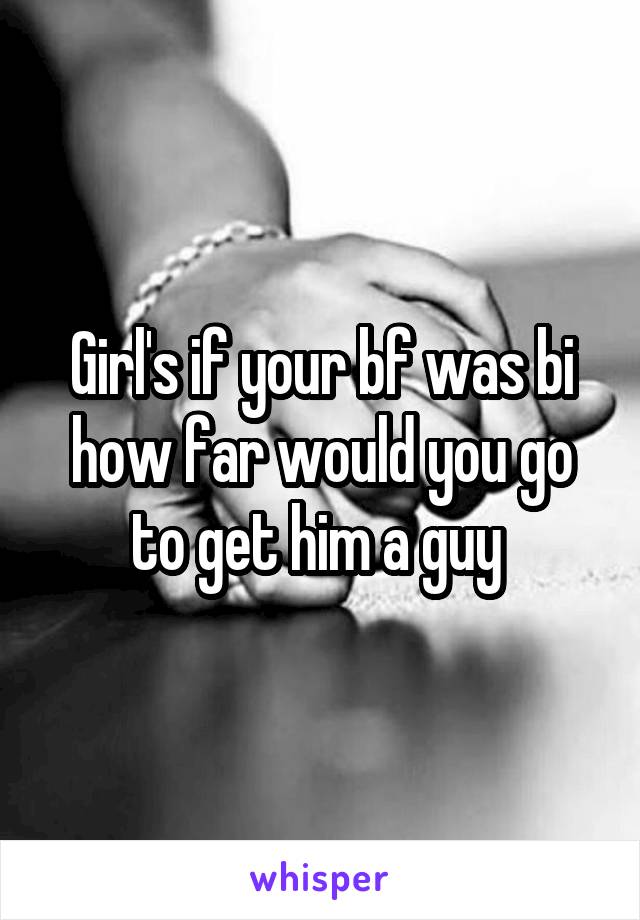 Girl's if your bf was bi how far would you go to get him a guy 