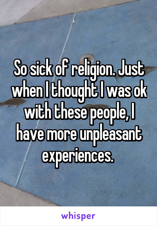 So sick of religion. Just when I thought I was ok with these people, I have more unpleasant experiences. 