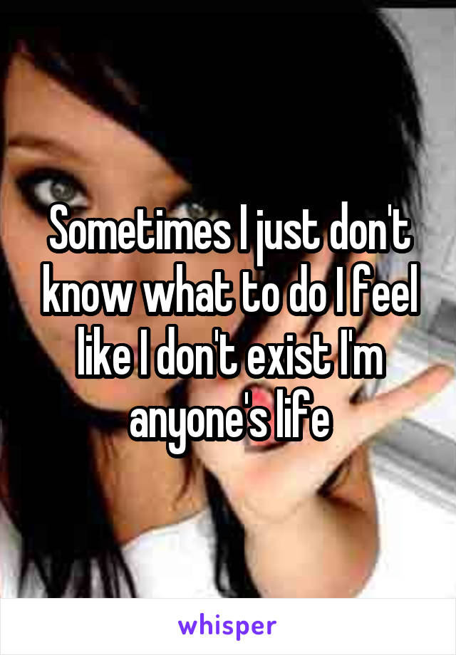 Sometimes I just don't know what to do I feel like I don't exist I'm anyone's life