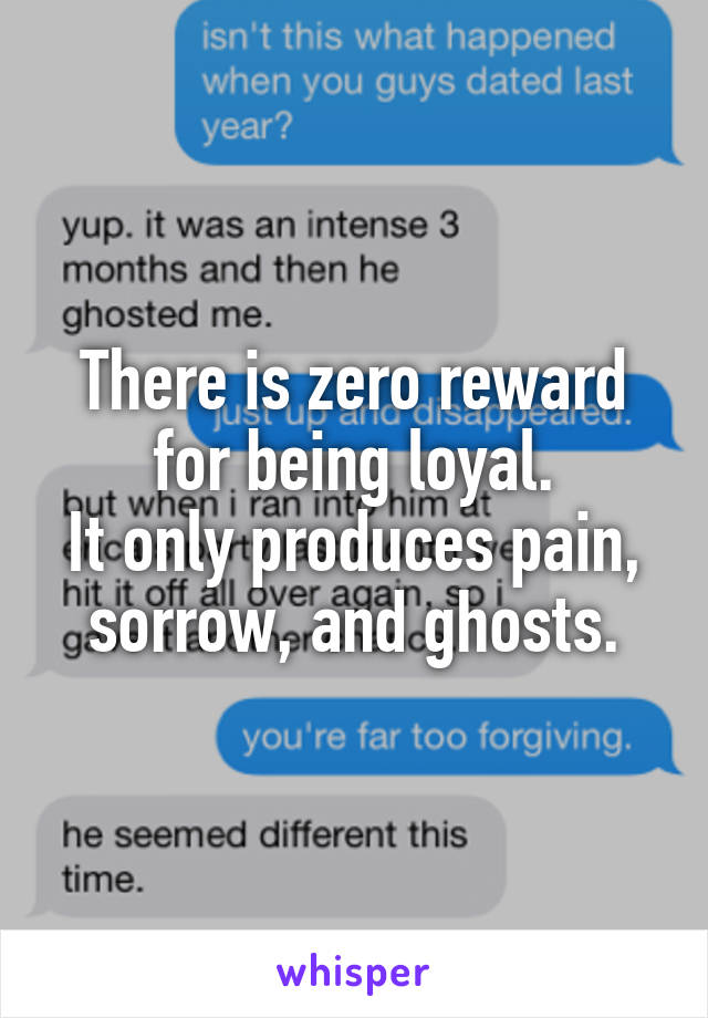There is zero reward for being loyal.
It only produces pain, sorrow, and ghosts.