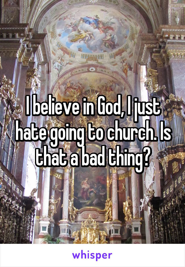 I believe in God, I just hate going to church. Is that a bad thing?