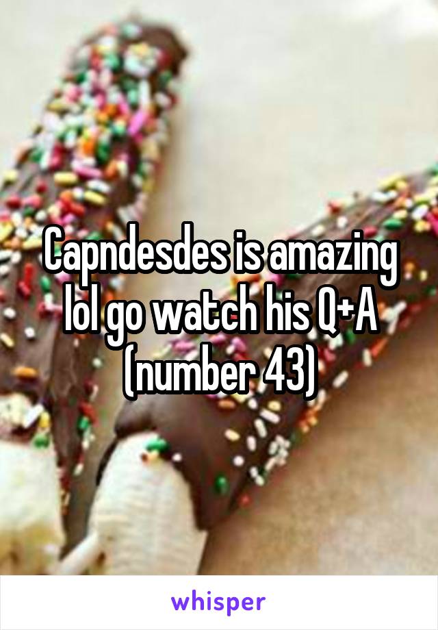 Capndesdes is amazing lol go watch his Q+A (number 43)