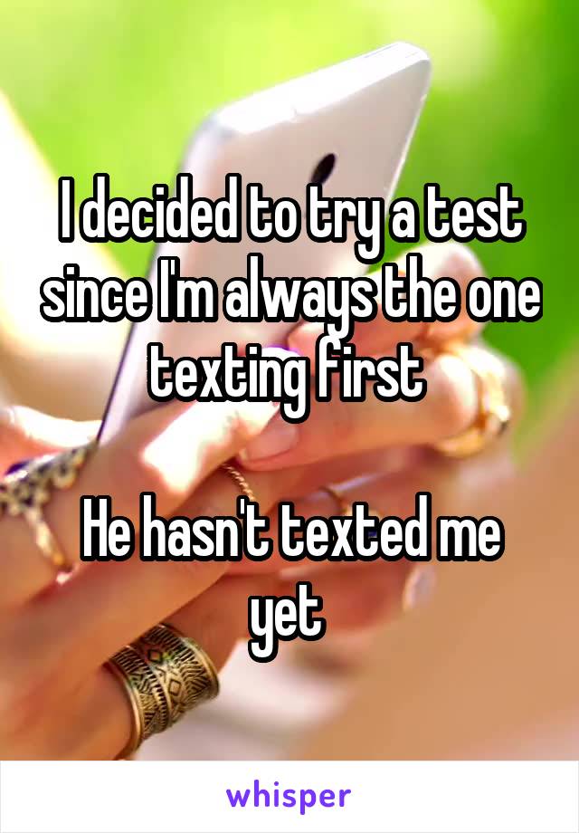 I decided to try a test since I'm always the one texting first 

He hasn't texted me yet 