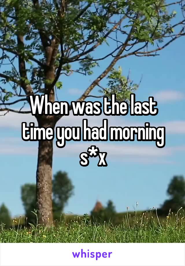 When was the last time you had morning s*x