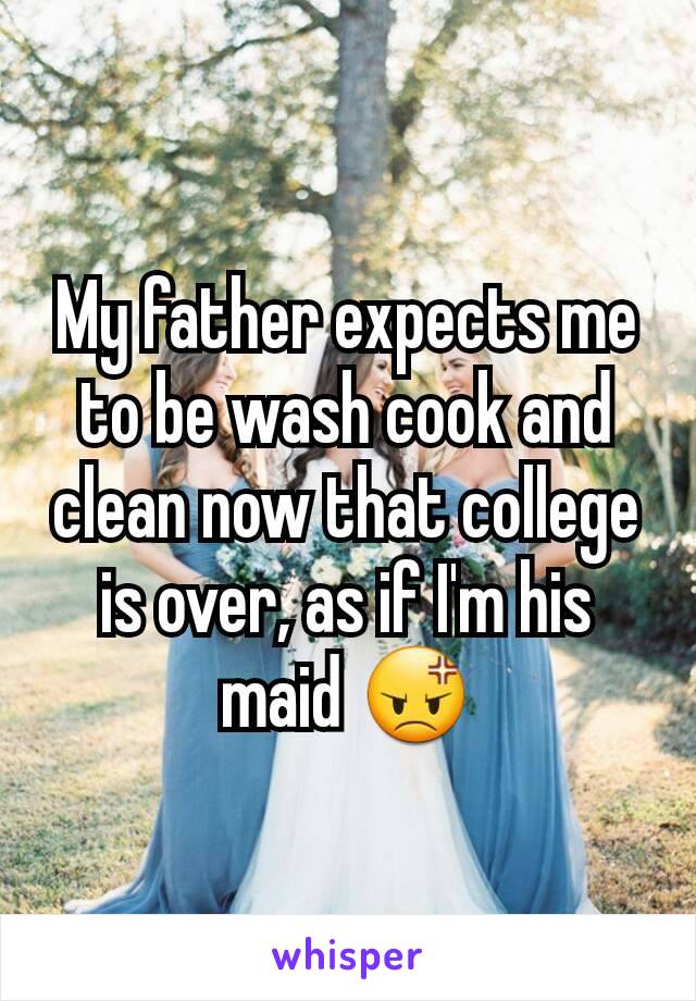 My father expects me to be wash cook and clean now that college is over, as if I'm his maid 😡