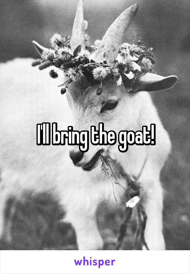 I'll bring the goat!