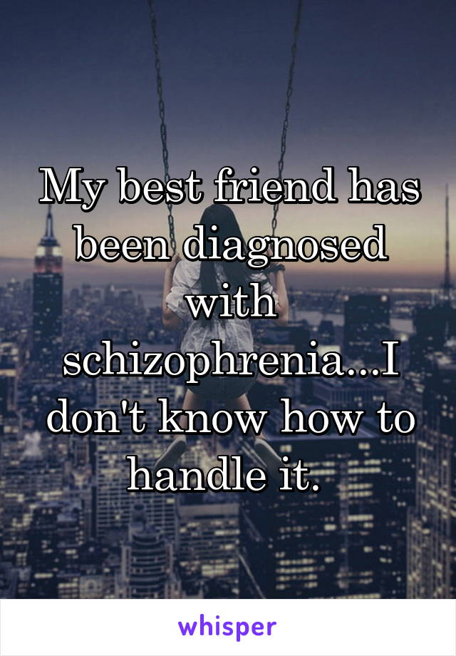 My best friend has been diagnosed with schizophrenia...I don't know how to handle it. 